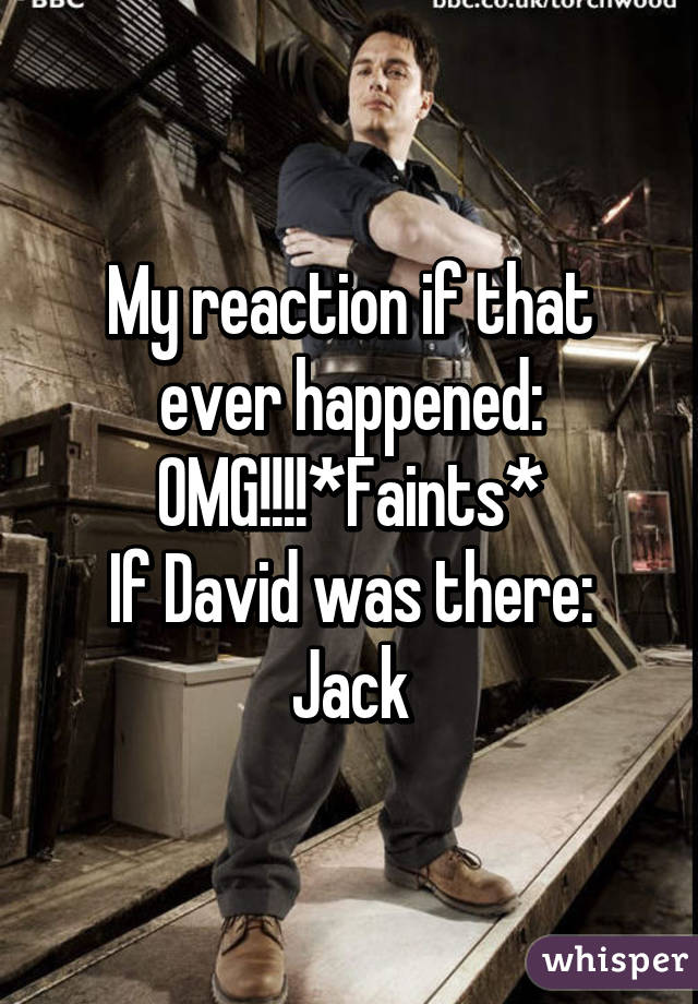 My reaction if that ever happened: OMG!!!!*Faints*
If David was there: Jack