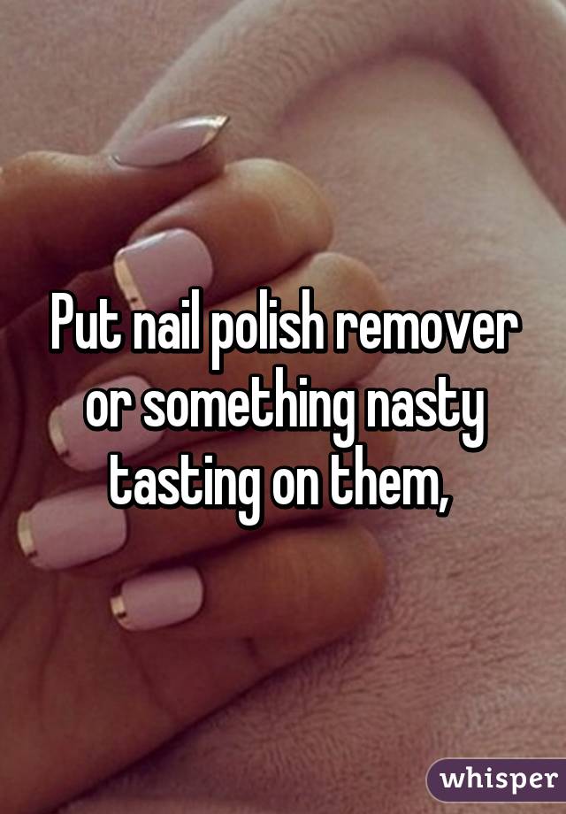 Put nail polish remover or something nasty tasting on them, 