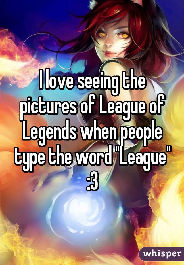 I love seeing the pictures of League of Legends when people type the word "League" :3