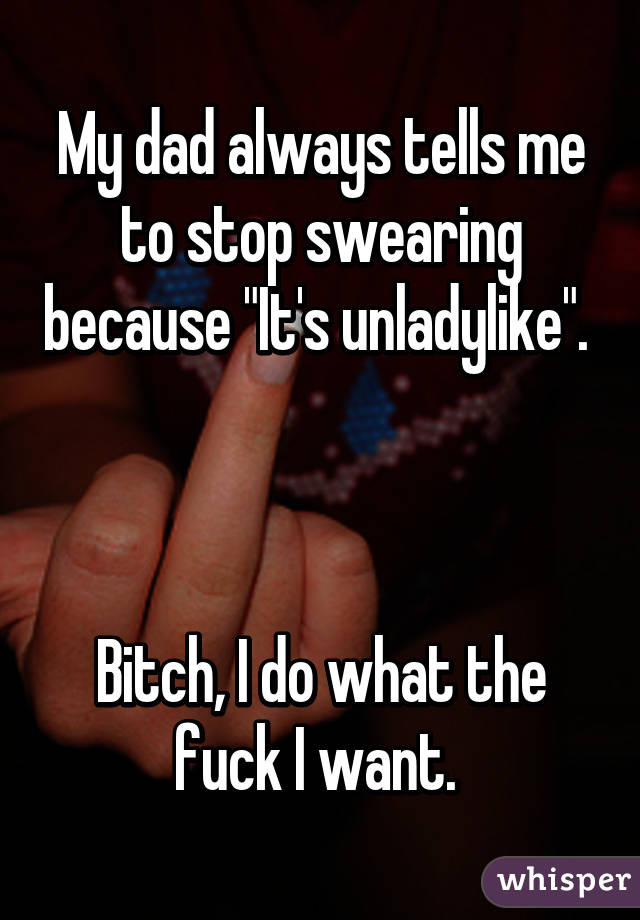 My dad always tells me to stop swearing because "It's unladylike". 



Bitch, I do what the fuck I want. 