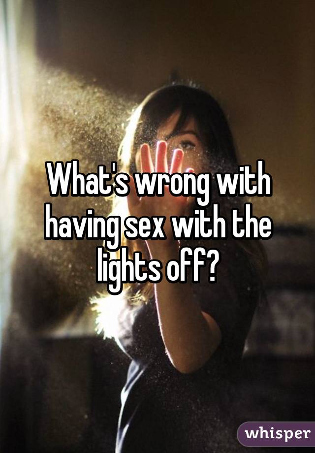 What's wrong with having sex with the lights off?