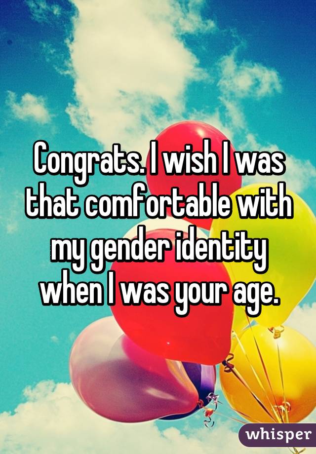 Congrats. I wish I was that comfortable with my gender identity when I was your age.