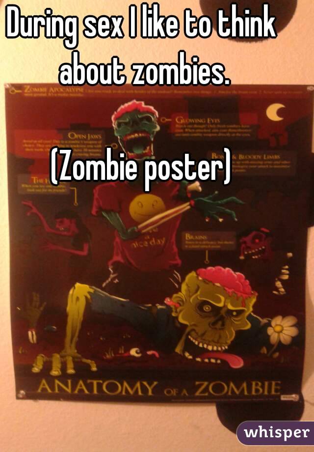 During sex I like to think about zombies.

(Zombie poster)