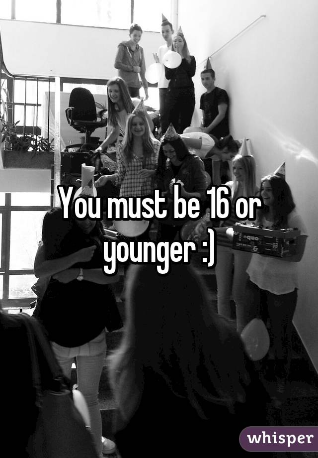 You must be 16 or younger :)