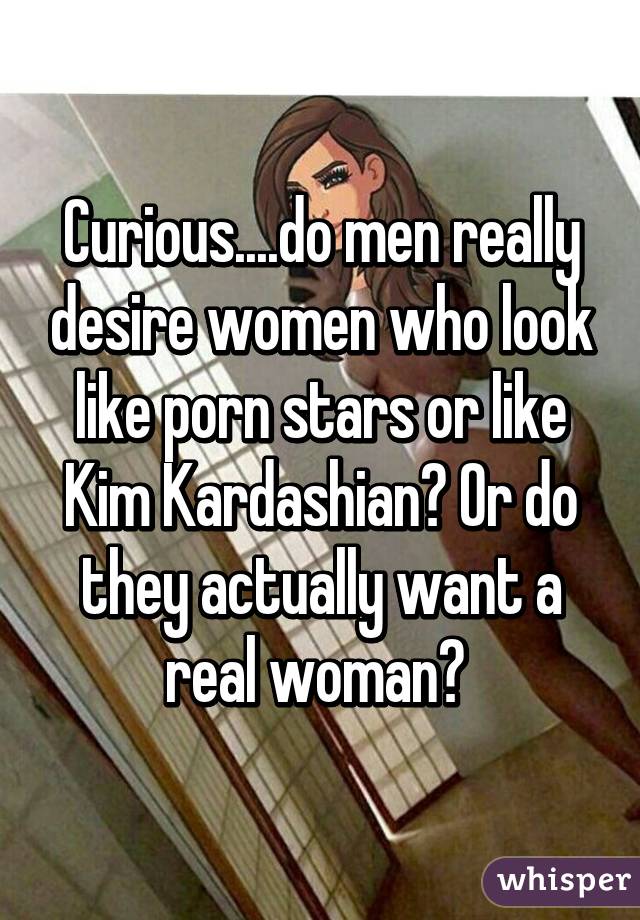 Curious....do men really desire women who look like porn stars or like Kim Kardashian? Or do they actually want a real woman? 
