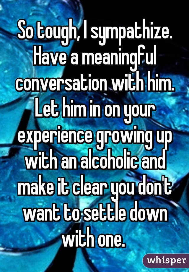 So tough, I sympathize. Have a meaningful conversation with him. Let him in on your experience growing up with an alcoholic and make it clear you don't want to settle down with one. 