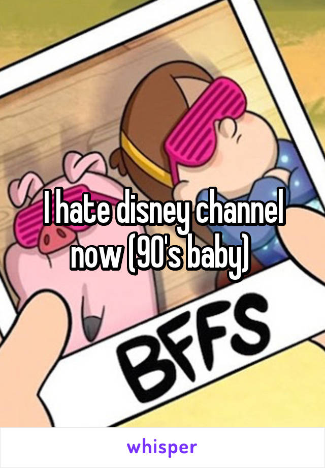 I hate disney channel now (90's baby) 