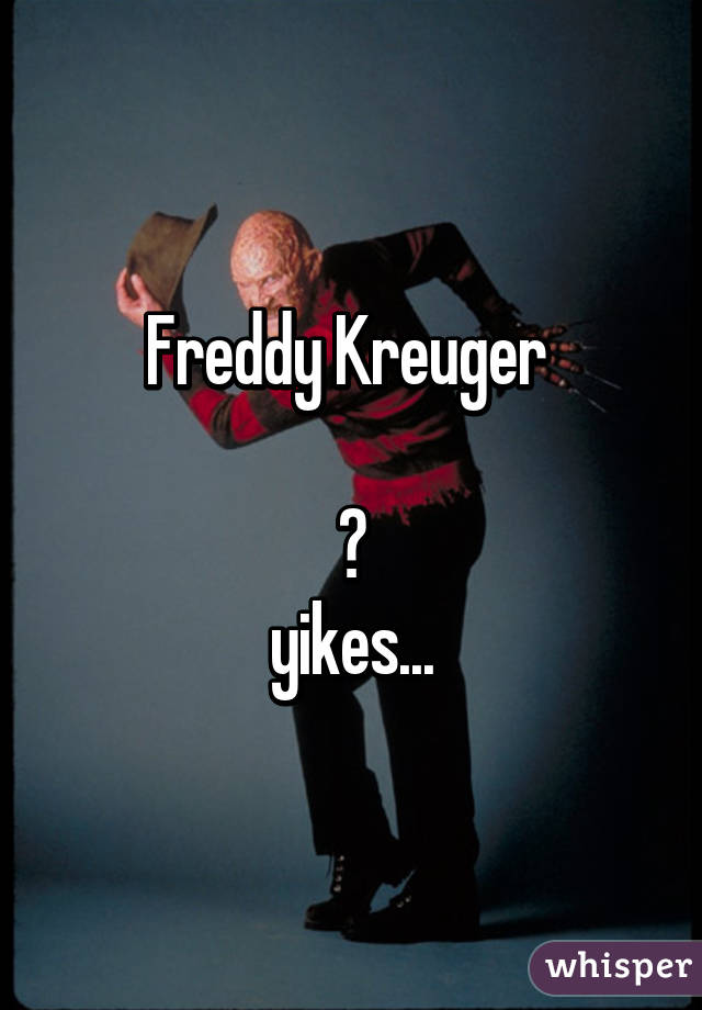 Freddy Kreuger 

😧
yikes...