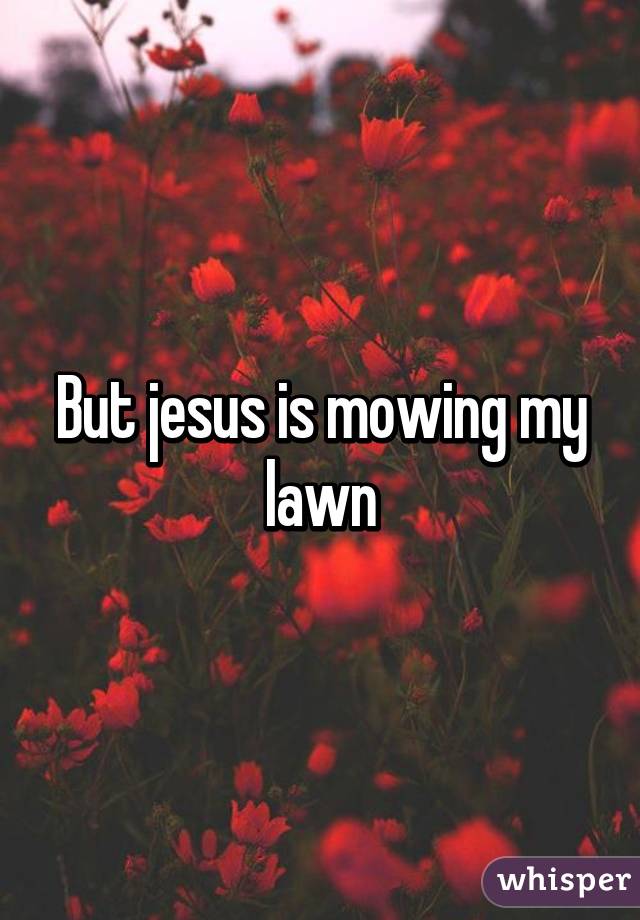 But jesus is mowing my lawn