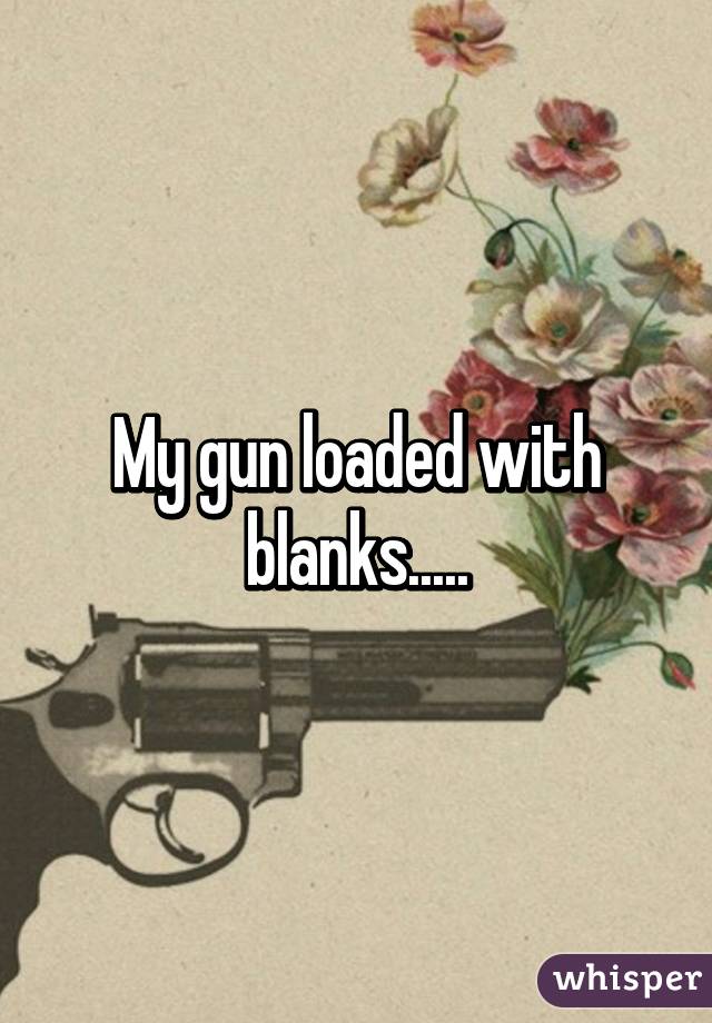 My gun loaded with blanks.....