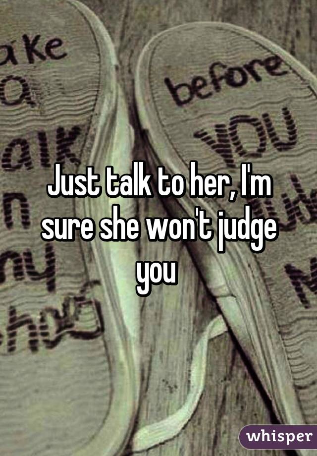 Just talk to her, I'm sure she won't judge you 