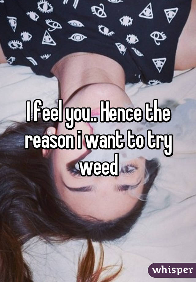 I feel you.. Hence the reason i want to try weed