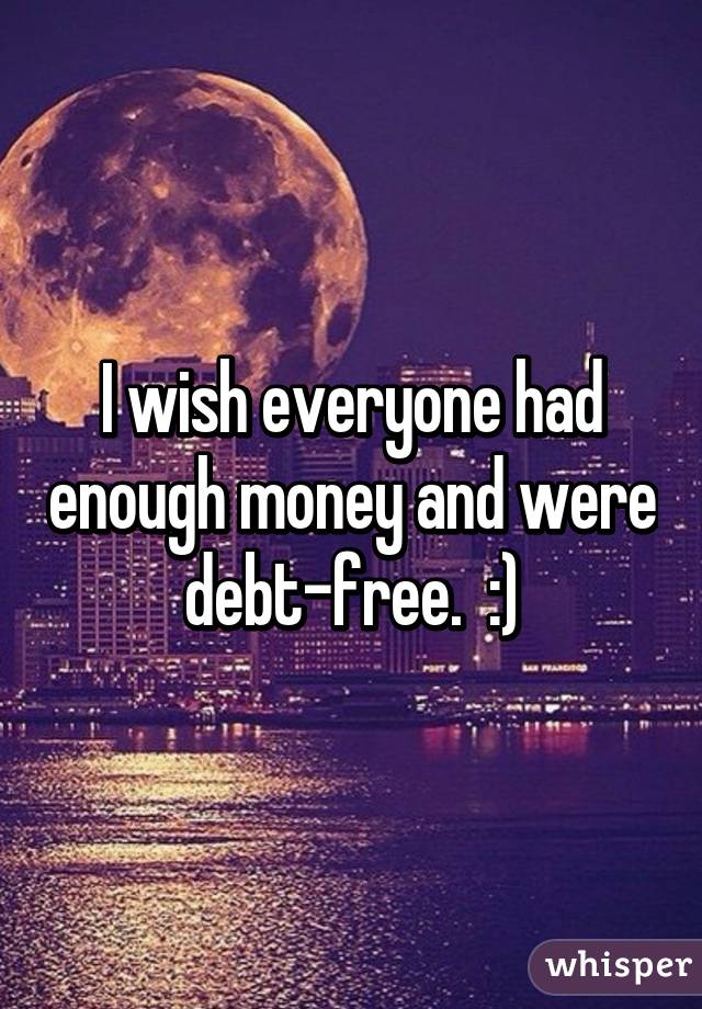 I wish everyone had enough money and were debt-free.  :)
