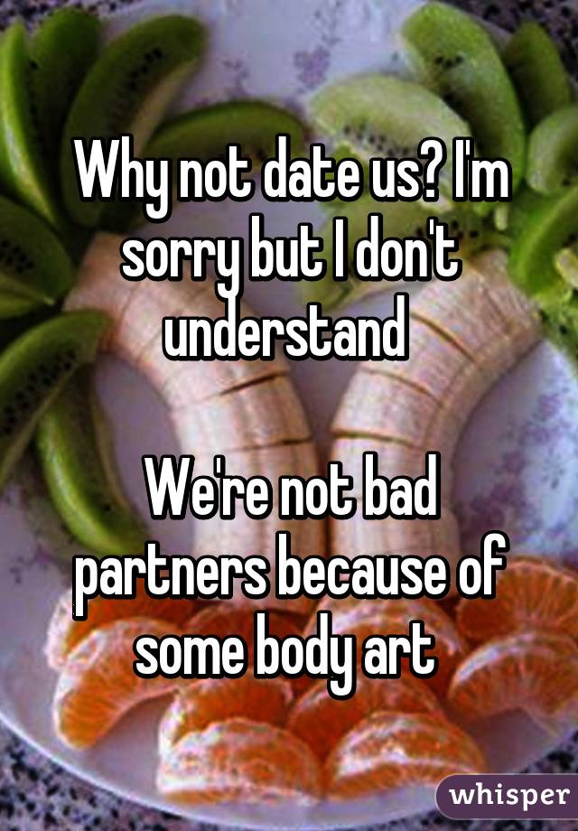 Why not date us? I'm sorry but I don't understand 

We're not bad partners because of some body art 