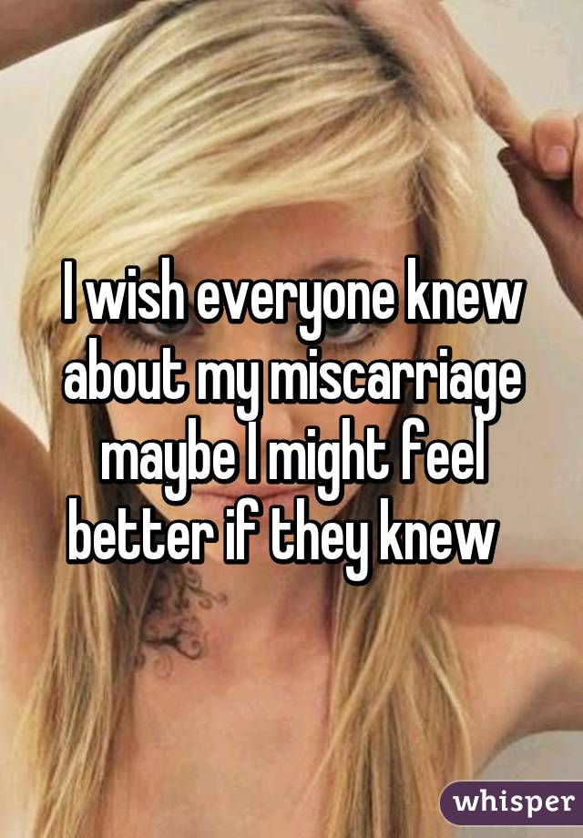 I wish everyone knew about my miscarriage maybe I might feel better if they knew  