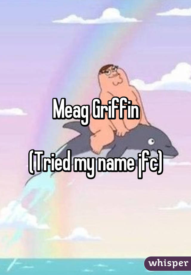 Meag Griffin

(Tried my name jfc)