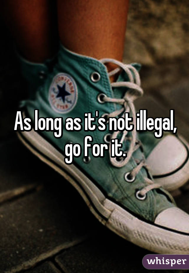 As long as it's not illegal, go for it.