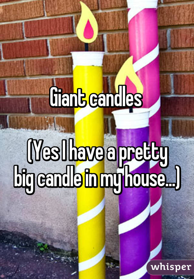 Giant candles 

(Yes I have a pretty big candle in my house...)