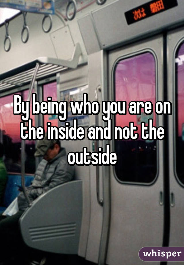 By being who you are on the inside and not the outside