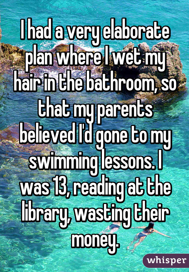 I had a very elaborate plan where I wet my hair in the bathroom, so that my parents believed I'd gone to my swimming lessons. I was 13, reading at the library, wasting their money.