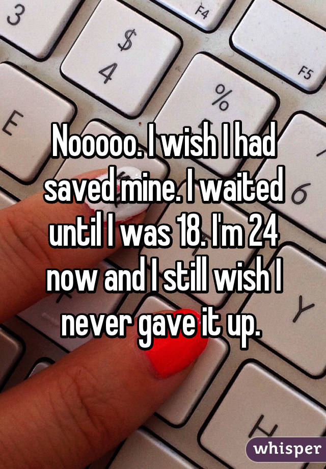 Nooooo. I wish I had saved mine. I waited until I was 18. I'm 24 now and I still wish I never gave it up. 