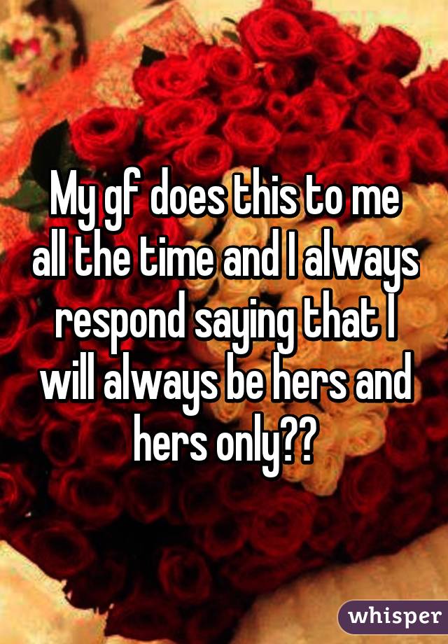 My gf does this to me all the time and I always respond saying that I will always be hers and hers only❤️