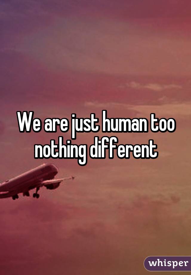 We are just human too nothing different