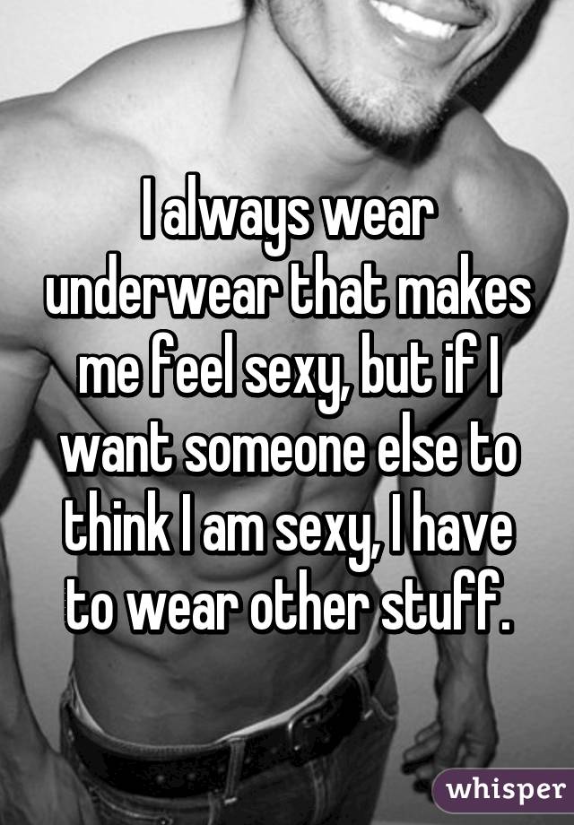 I always wear underwear that makes me feel sexy, but if I want someone else to think I am sexy, I have to wear other stuff.