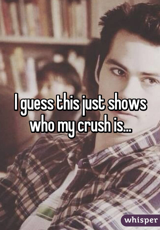 I guess this just shows who my crush is...