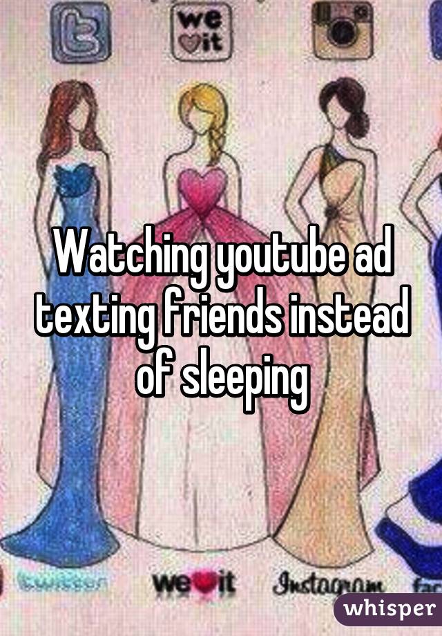 Watching youtube ad texting friends instead of sleeping