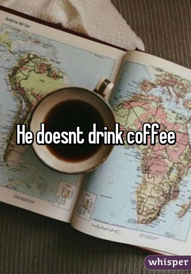 He doesnt drink coffee