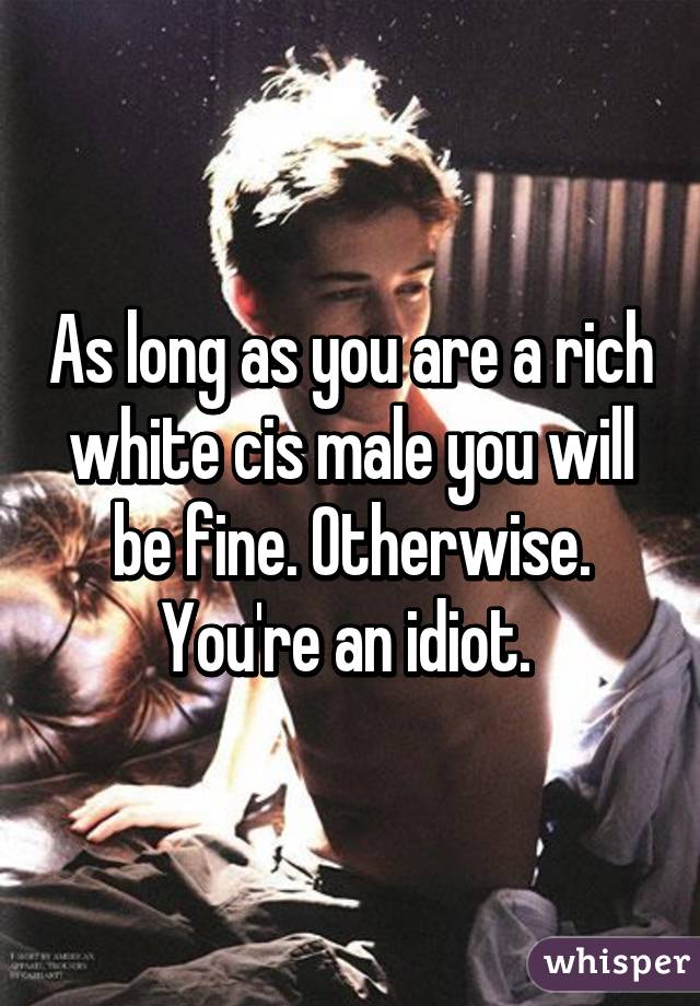 As long as you are a rich white cis male you will be fine. Otherwise. You're an idiot. 