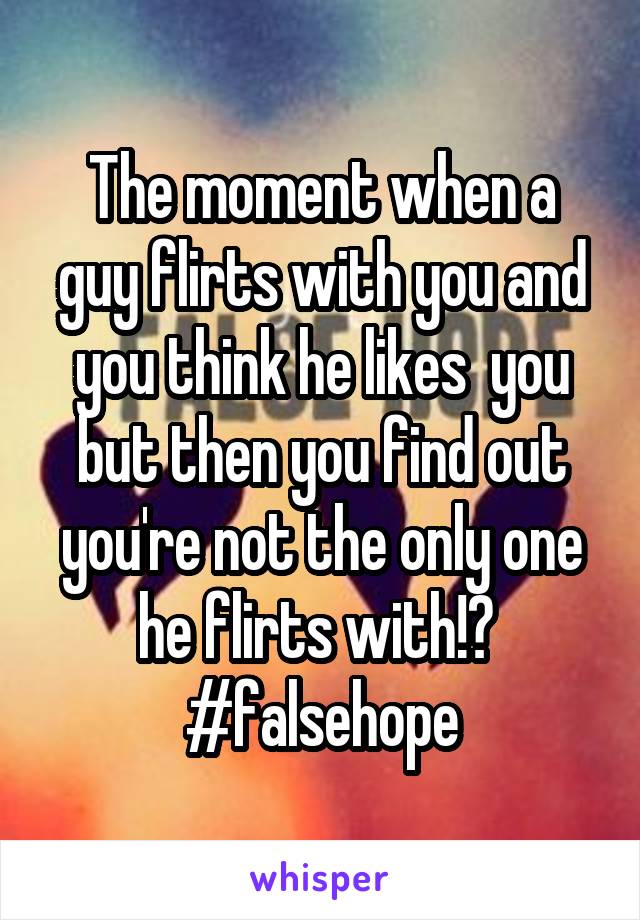 The moment when a guy flirts with you and you think he likes  you but then you find out you're not the only one he flirts with!😕 
#falsehope