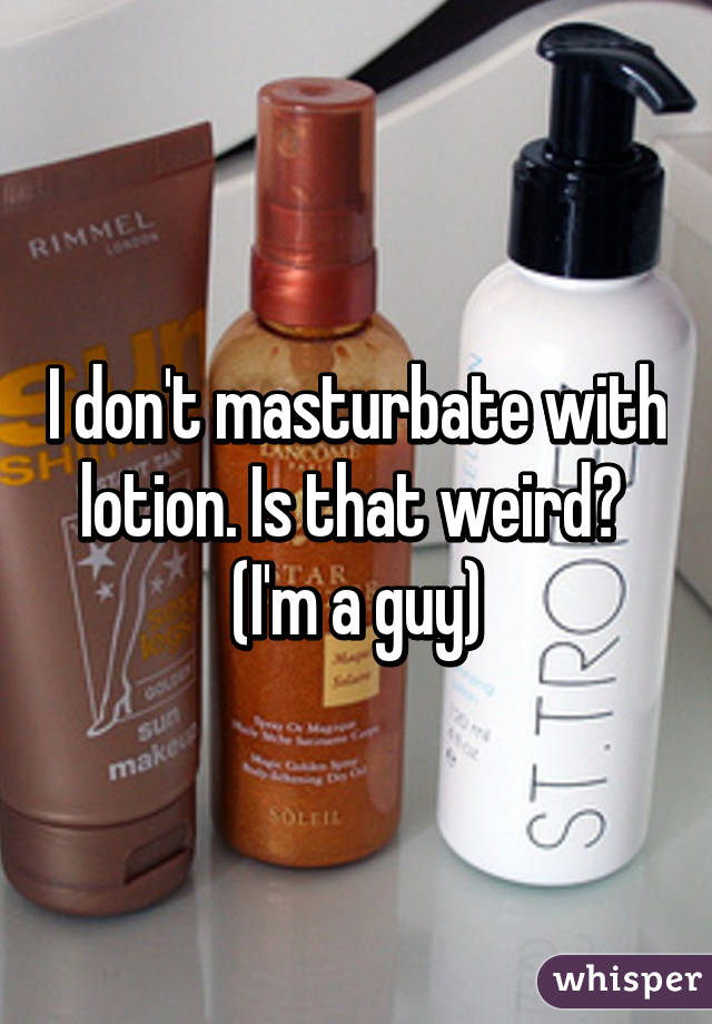 I don't masturbate with lotion. Is that weird? 
(I'm a guy)