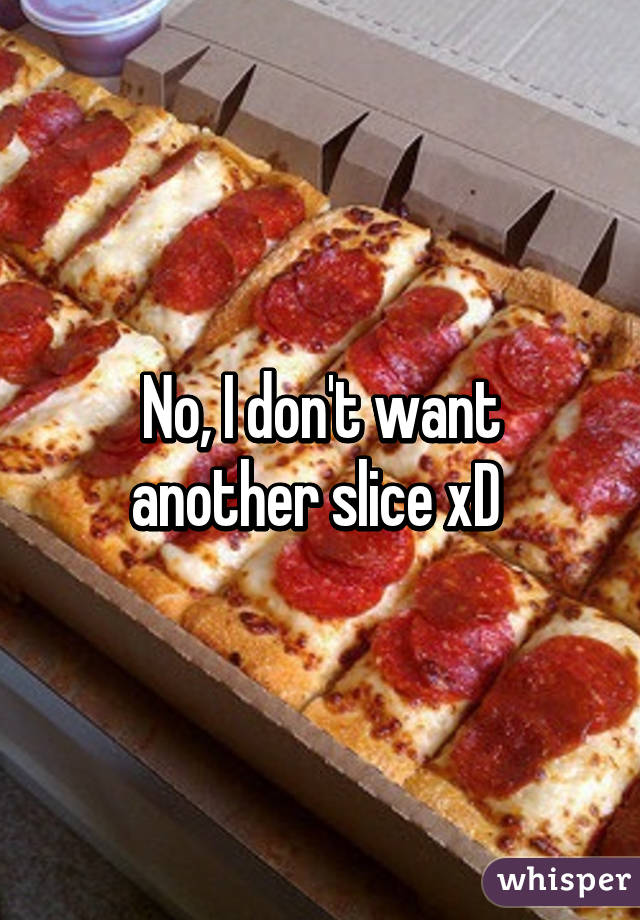 No, I don't want another slice xD 