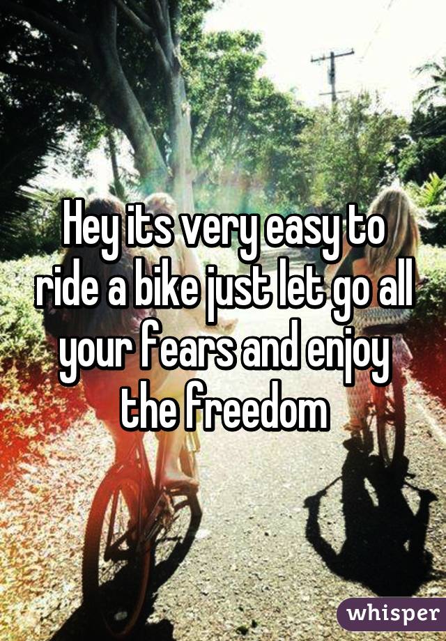 Hey its very easy to ride a bike just let go all your fears and enjoy the freedom