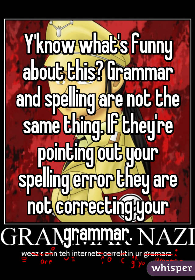 Y'know what's funny about this? Grammar and spelling are not the same thing. If they're pointing out your spelling error they are not correcting your grammar.