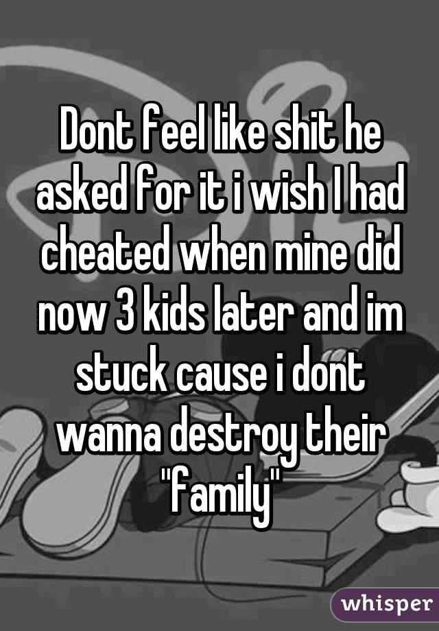 Dont feel like shit he asked for it i wish I had cheated when mine did now 3 kids later and im stuck cause i dont wanna destroy their "family"