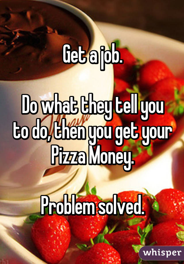 Get a job.

Do what they tell you to do, then you get your Pizza Money.

Problem solved.