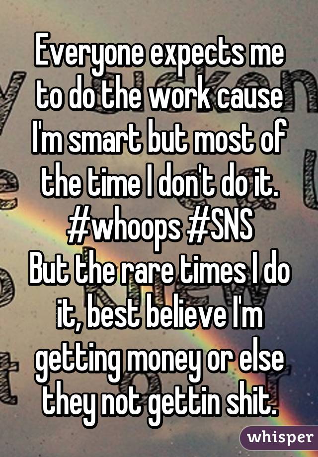 Everyone expects me to do the work cause I'm smart but most of the time I don't do it. #whoops #SNS
But the rare times I do it, best believe I'm getting money or else they not gettin shit.