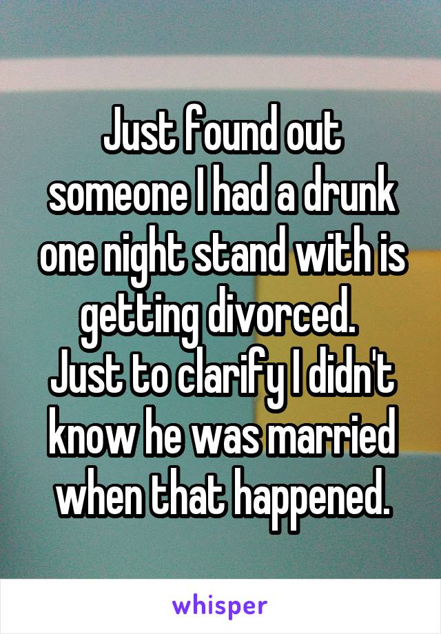 Just found out someone I had a drunk one night stand with is getting divorced. 
Just to clarify I didn't know he was married when that happened.