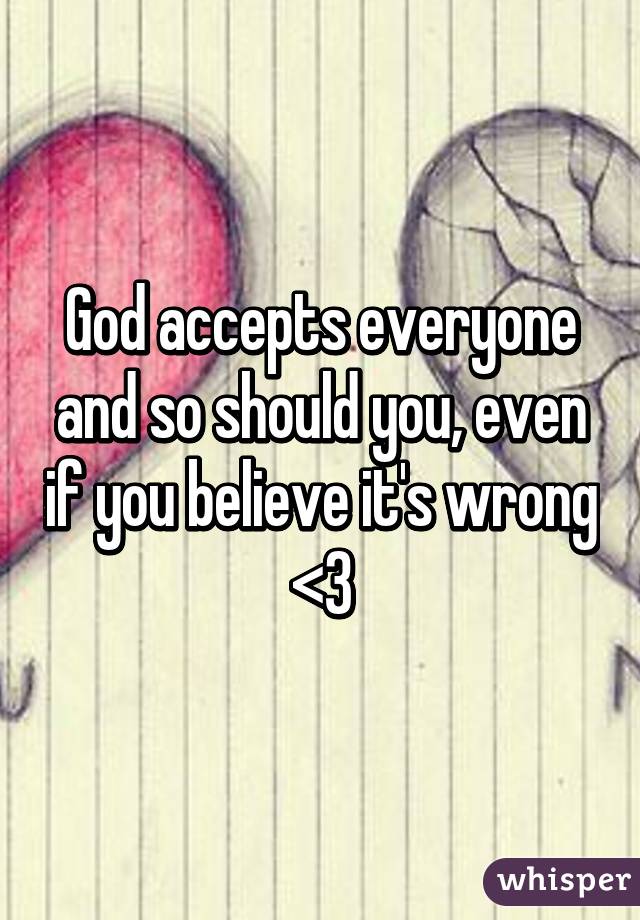 God accepts everyone and so should you, even if you believe it's wrong <3