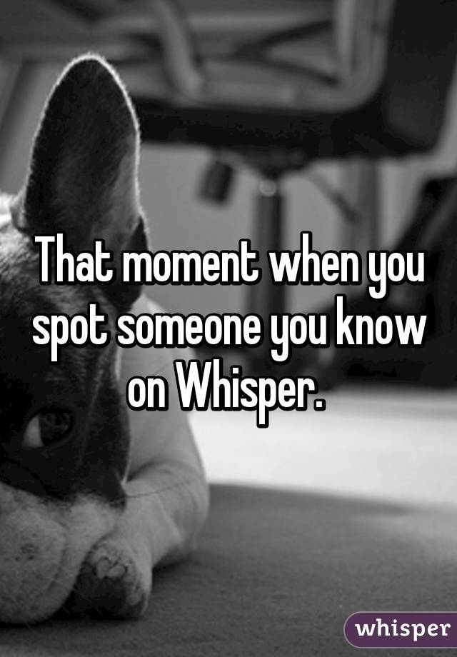 That moment when you spot someone you know on Whisper. 