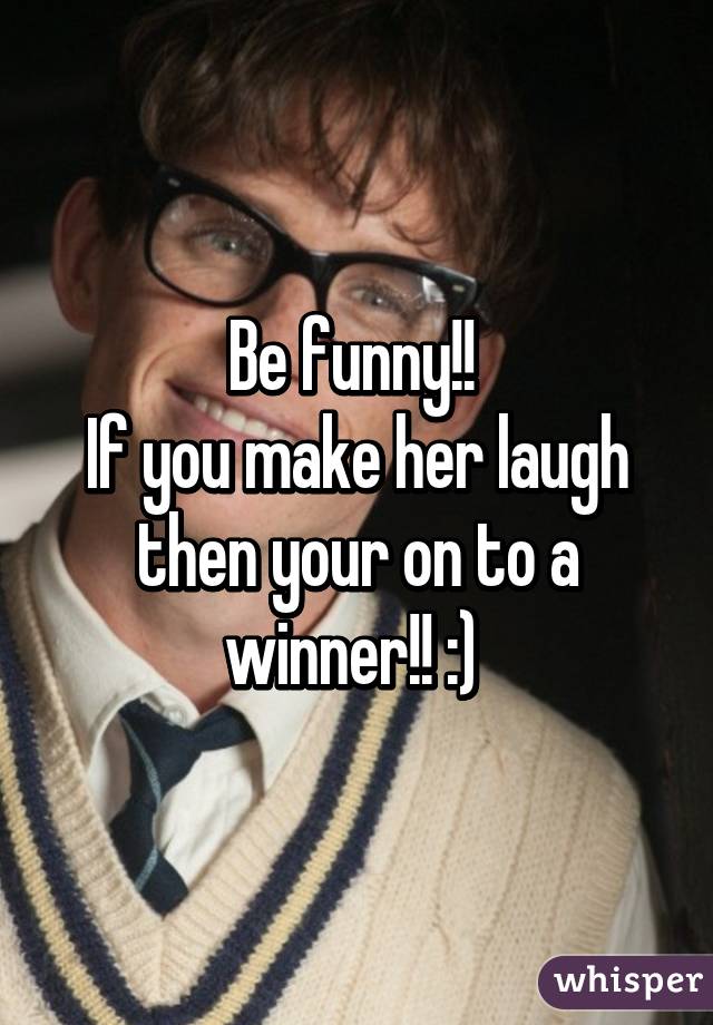 Be funny!! 
If you make her laugh then your on to a winner!! :) 