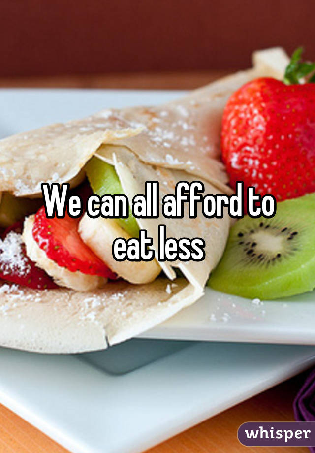 We can all afford to eat less