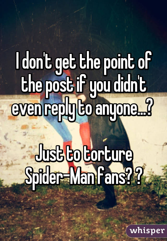 I don't get the point of the post if you didn't even reply to anyone...? 

Just to torture Spider-Man fans? 😃