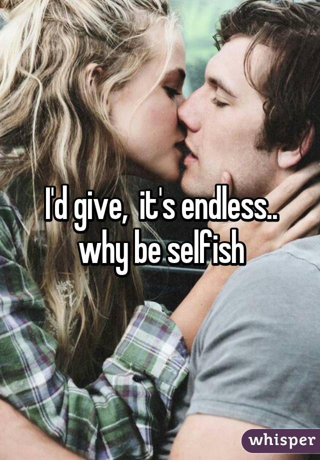 I'd give,  it's endless.. why be selfish