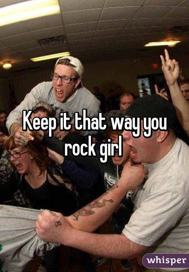 Keep it that way you rock girl 