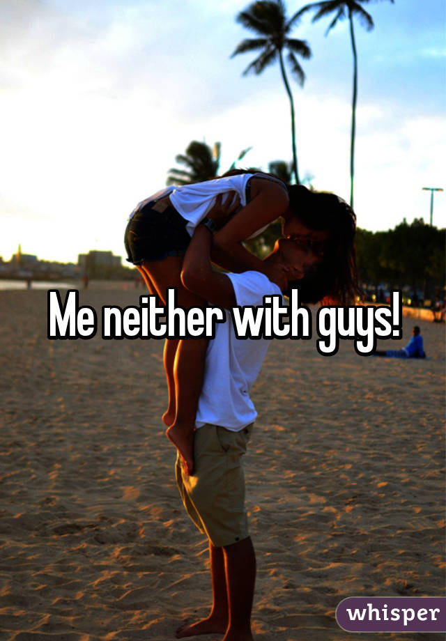 Me neither with guys!