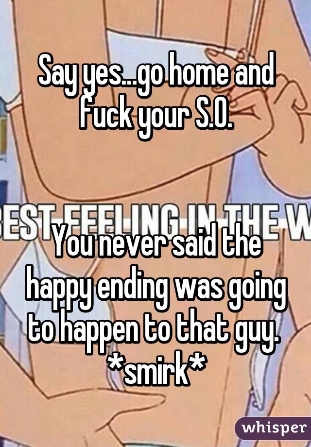 Say yes...go home and fuck your S.O.


You never said the happy ending was going to happen to that guy. 
*smirk*